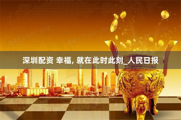 深圳配资 幸福, 就在此时此刻_人民日报