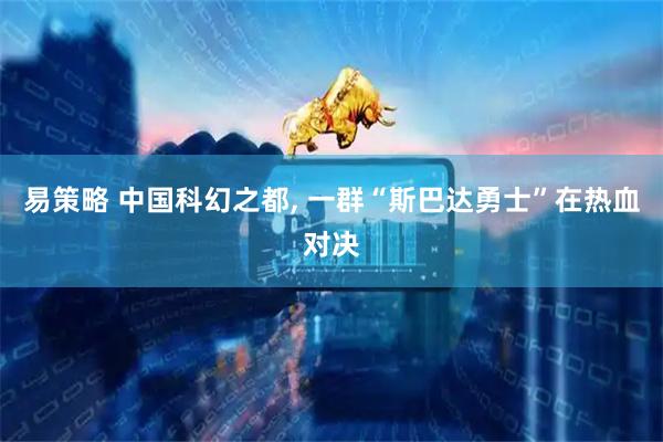 易策略 中国科幻之都, 一群“斯巴达勇士”在热血对决