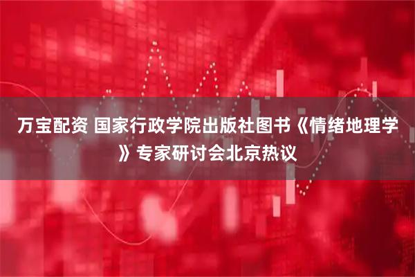 万宝配资 国家行政学院出版社图书《情绪地理学》专家研讨会北京热议