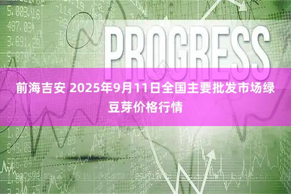 前海吉安 2025年9月11日全国主要批发市场绿豆芽价格行情