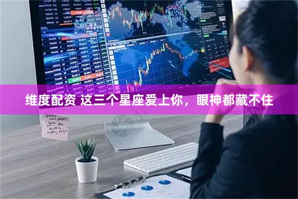 维度配资 这三个星座爱上你，眼神都藏不住