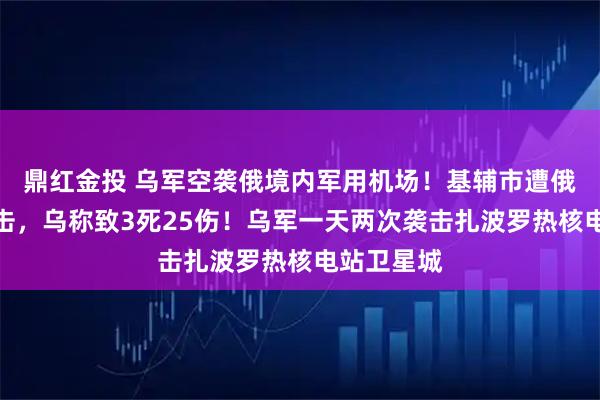 鼎红金投 乌军空袭俄境内军用机场!基辅市遭俄大规模袭击,乌称致3死25伤!乌军一天两次袭击扎波罗热核电站卫星城
