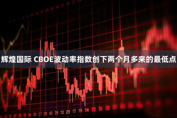 辉煌国际 CBOE波动率指数创下两个月多来的最低点