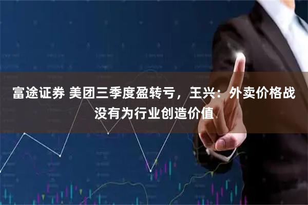 富途证券 美团三季度盈转亏,王兴:外卖价格战没有为行业创造价值
