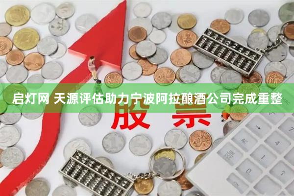 启灯网 天源评估助力宁波阿拉酿酒公司完成重整