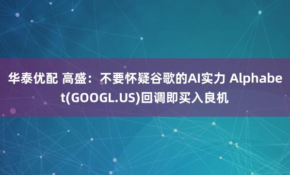 华泰优配 高盛：不要怀疑谷歌的AI实力 Alphabet(GOOGL.US)回调即买入良机