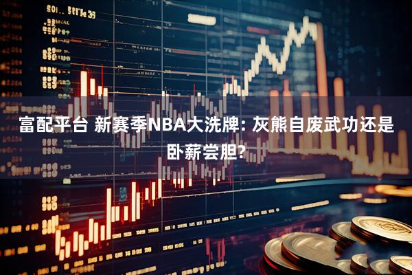 富配平台 新赛季NBA大洗牌: 灰熊自废武功还是卧薪尝胆?