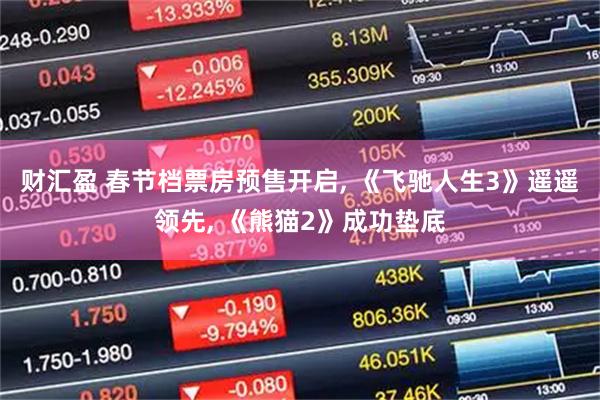 财汇盈 春节档票房预售开启, 《飞驰人生3》遥遥领先, 《熊猫2》成功垫底