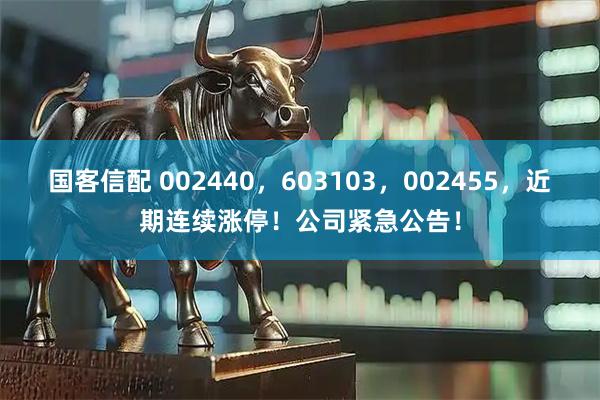 国客信配 002440，603103，002455，近期连续涨停！公司紧急公告！