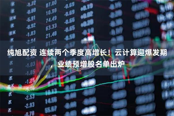 纯旭配资 连续两个季度高增长！云计算迎爆发期，业绩预增股名单出炉