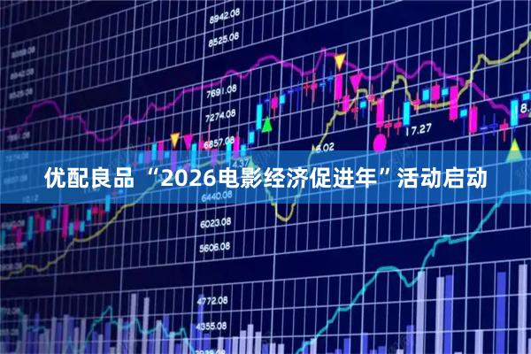 优配良品 “2026电影经济促进年”活动启动