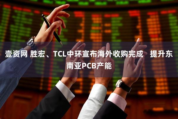 壹资网 胜宏、TCL中环宣布海外收购完成 提升东南亚PCB产能