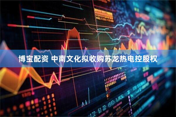 博宝配资 中南文化拟收购苏龙热电控股权