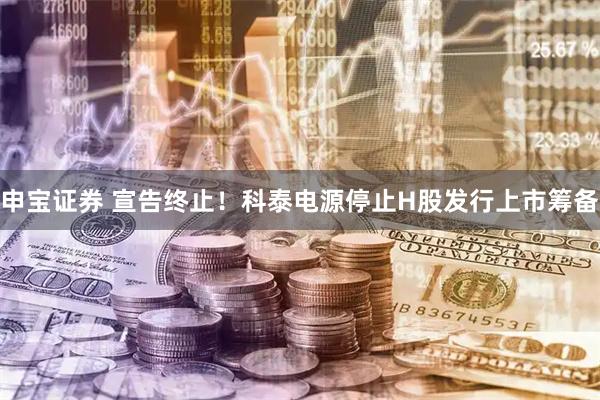 申宝证券 宣告终止！科泰电源停止H股发行上市筹备
