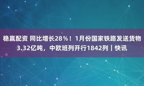稳赢配资 同比增长28％！1月份国家铁路发送货物3.32亿吨，中欧班列开行1842列｜快讯