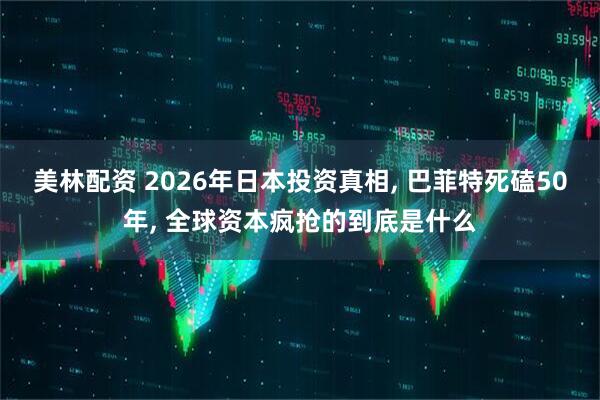 美林配资 2026年日本投资真相, 巴菲特死磕50年, 全球资本疯抢的到底是什么