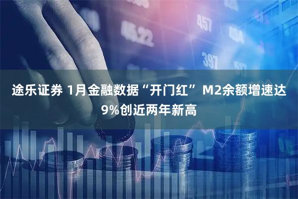途乐证券 1月金融数据“开门红” M2余额增速达9%创近两年新高