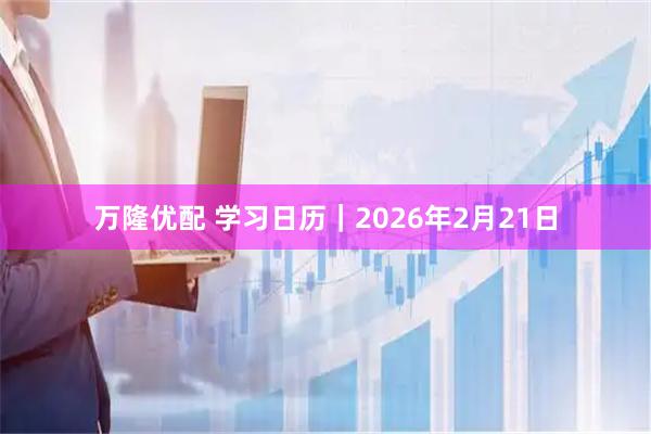 万隆优配 学习日历｜2026年2月21日