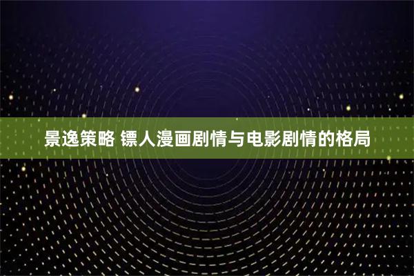 景逸策略 镖人漫画剧情与电影剧情的格局