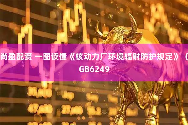 尚盈配资 一图读懂《核动力厂环境辐射防护规定》（GB6249