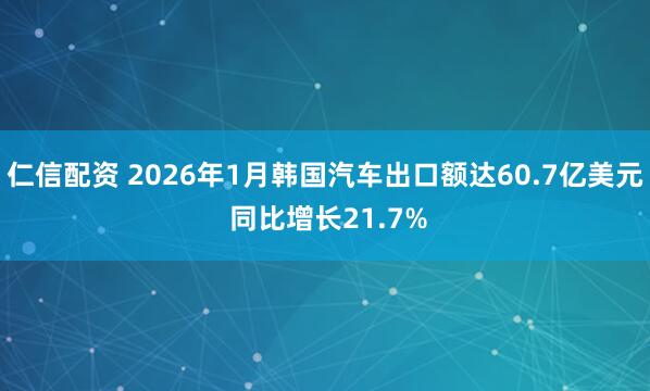 仁信配资 2026年1月韩国汽车出口额达60.7亿美元 同比增长21.7%