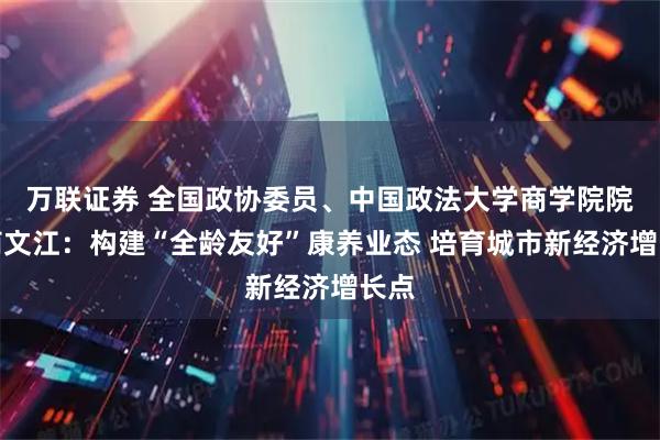 万联证券 全国政协委员、中国政法大学商学院院长商文江：构建“全龄友好”康养业态 培育城市新经济增长点