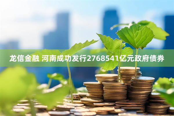 龙信金融 河南成功发行2768541亿元政府债券