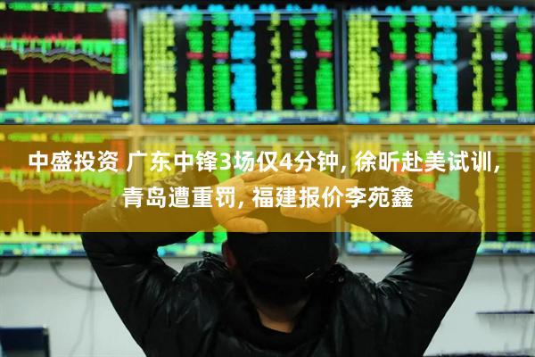 中盛投资 广东中锋3场仅4分钟, 徐昕赴美试训, 青岛遭重罚, 福建报价李苑鑫