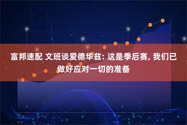 富邦速配 文班谈爱德华兹: 这是季后赛, 我们已做好应对一切的准备
