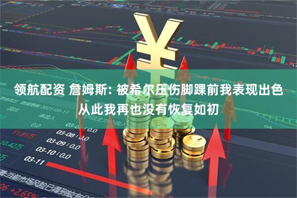 领航配资 詹姆斯: 被希尔压伤脚踝前我表现出色从此我再也没有恢复如初
