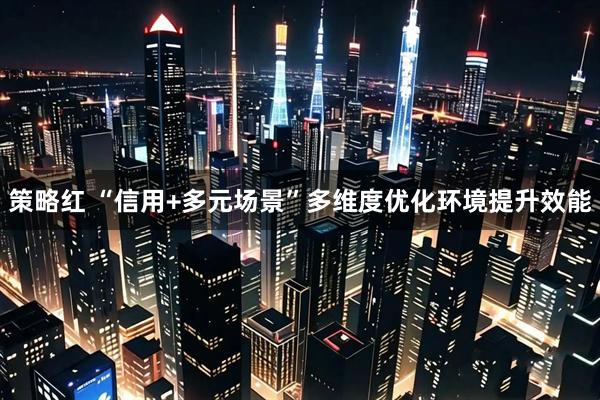 策略红 “信用+多元场景”多维度优化环境提升效能