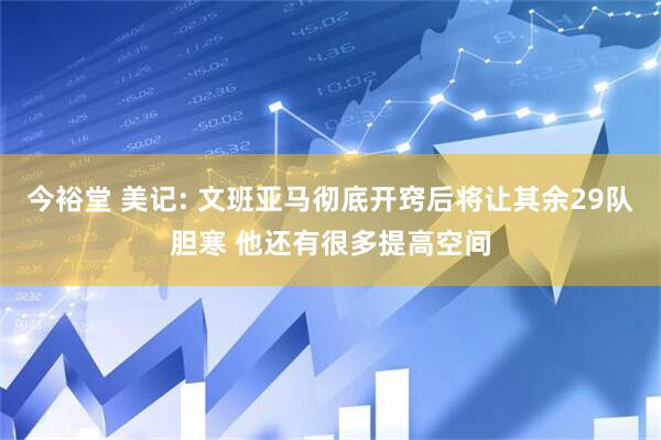 今裕堂 美记: 文班亚马彻底开窍后将让其余29队胆寒 他还有很多提高空间