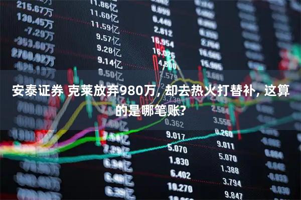 安泰证券 克莱放弃980万, 却去热火打替补, 这算的是哪笔账?
